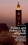 Politics and Power in the Maghreb: Algeria, Tunisia and Morocco from Independence to the Arab Spring