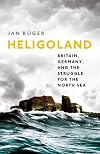 Heligoland: Britain, Germany, and the Struggle for the North Sea