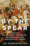 By the Spear: Philip II, Alexander the Great, and the Rise and Fall of the Macedonian Empire