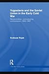 Yugoslavia and the Soviet Union in the Early Cold War: Reconciliation, Comradeship, Confrontation, 1953-1957
