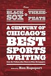 From Black Sox to Three-Peats: A Century of Chicago's Best Sportswriting from the "Tribune," "Sun-Times," and Other Newspapers