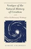 Vestiges of the Natural History of Creation and Other Evolutionary Writings