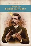 The Myth of Disenchantment: Magic, Modernity, and the Birth of the Human Sciences
