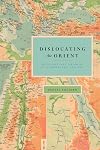 Dislocating the Orient: British Maps and the Making of the Middle East, 1854-1921