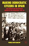 Making Democratic Citizens in Spain Civil Society and the Popular Origins of the Transition, 1960-78