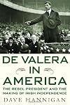 De Valera in America: The Rebel President and the Making of Irish Independence