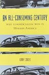 An All-consuming Century: Why Commercialism Won in Modern America