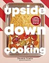 Upside Down Cooking: LAYER, BAKE, FLIP A Brand New Way to Cook in One Tray