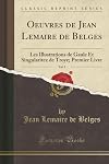 Oeuvres de Jean Lemaire de Belges, Vol. 1: Les Illustrations de Gaule Et Singularitez de Troye; Premier Livre (Classic Reprint) (French Edition)