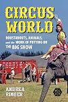 Circus World: Roustabouts, Animals, and the Work of Putting on the Big Show (Working Class in American History)