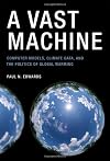 A Vast Machine: Computer Models, Climate Data, and the Politics of Global Warming