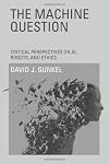 The Machine Question: Critical Perspectives on AI, Robots, and Ethics
