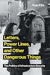 Letters, Power Lines, and Other Dangerous Things: The Politics of Infrastructure Security