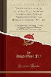 The Ballot Act, 1872, (35 and 36 Vict. C. 33); Municipal Elections Act, 1875, and Parliamentary Elections (Returning Officers) Act, 1875: With ... 1872; And Notes and Index (Classic Reprint)