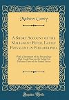 A short account of the malignant fever, lately prevalent in Philadelphia with a statement of the proceedings that took place on the subject in different parts of the United States