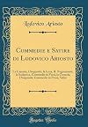 Commedie e Satire di Lodovico Ariosto: La Cassaria, I Suppositi, la Lena, IL Negromante, la Scolastica, Commedie in Versi, la Cassaria, I Suppositi, ... Satire (Classic Reprint) (Italian Edition)