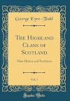 The Highland Clans of Scotland, Vol. 1: Their History and Traditions (Classic Reprint)