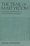 Trail Of Martyrdom: Persecution and Resistance in Sixteenth-Century England