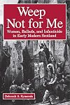 Weep Not for Me: Women, Ballads, and Infanticide in Early Modern Scotland