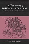A Short History of Russia's First Civil War: The Time of Troubles to the Founding of the Romanov Dynasty