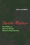 Fertile Matters: The Politics of Mexican-Origin Women's Reproduction