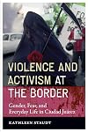 Violence and Activism at the Border: Gender, Fear, and Everyday Life in Ciudad Juarez