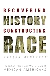 Recovering History, Constructing Race: The Indian, Black, and White Roots of Mexican Americans