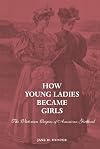 How Young Ladies Became Girls: The Victorian Origins of American Girlhood