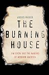 The Burning House: Jim Crow and the Making of Modern America