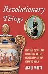 Revolutionary Things: Material Culture and Politics in the Late Eighteenth-Century Atlantic World