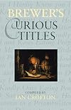 Brewer's Curious Titles: The Fascinating Stories Behind More Than 1500 Famous Titles