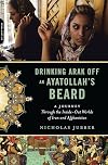 Drinking Arak Off an Ayatollah's Beard: A Journey Through the Inside-Out Worlds of Iran and Afghanistan