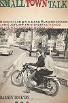 Small Town Talk: Bob Dylan, The Band, Van Morrison, Janis Joplin, Jimi Hendrix and Friends in the Wild Years of Woodstock