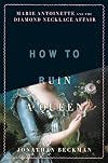 How to Ruin a Queen: Marie Antoinette and the Diamond Necklace Affair