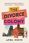 The Divorce Colony: How Women Revolutionized Marriage and Found Freedom on the American Frontier