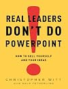 Real Leaders Don't Do PowerPoint: How to Sell Yourself and Your Ideas