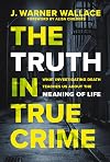 The Truth in True Crime: What Investigating Death Teaches Us About the Meaning of Life