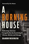A Burning House: Redeeming American Evangelicalism by Examining Its History, Mission, and Message