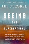 Seeing the Supernatural: Investigating Angels, Demons, Mystical Dreams, Near-Death Encounters, and Other Mysteries of the Unseen World