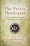 The Pastor Theologian: Resurrecting an Ancient Vision
