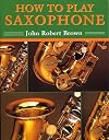 How to Play Saxophone: Everything You Need to Know to Play the Saxophone