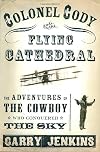 Colonel Cody and the Flying Cathedral: The Adventures of the Cowboy Who Conquered the Sky