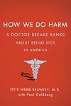 How We Do Harm: A Doctor Breaks Ranks About Being Sick in America