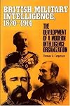 British Military Intelligence, 1870-1914: The Development of a Modern Intelligence Organization