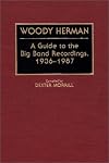 Woody Herman: A Guide to the Big Band Recordings, 1936-1987 (Discographies)