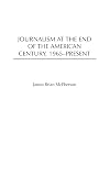 Journalism at the End of the American Century, 1965-Present (The History of American Journalism)