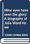 Mine Eyes Have Seen the Glory: A Biography of Julia Ward Howe