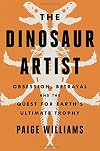 The Dinosaur Artist: Obsession, Betrayal, and the Quest for Earth's Ultimate Trophy