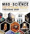 Theodore Gray's Completely Mad Science: Experiments You Can Do at Home but Probably Shouldn't: The Complete and Updated Edition