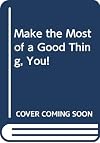 Make the most of a good thing, you!